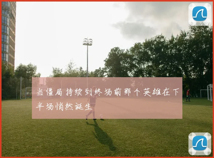 当僵局持续到终场前那个英雄在下半场悄然诞生