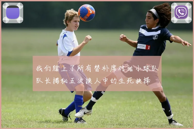 我们赌上了所有替补席对话小球队队长揭秘五次换人中的生死抉择