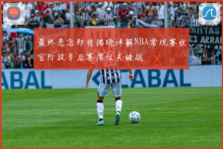 最终悬念即将揭晓详解NBA常规赛收官阶段季后赛席位关键战